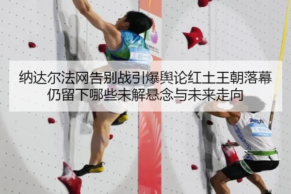 纳达尔法网告别战引爆舆论红土王朝落幕仍留下哪些未解悬念与未来走向